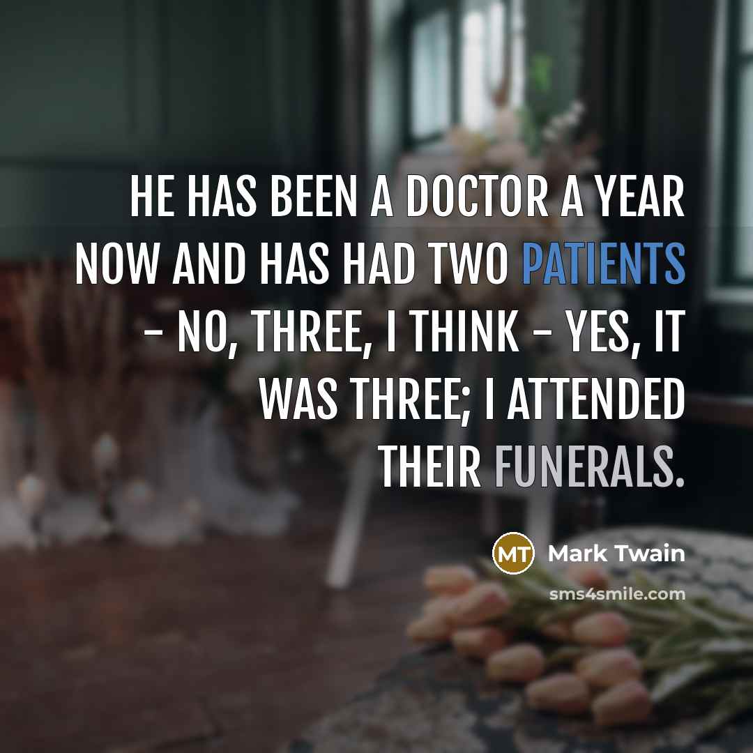 “He has been a doctor a year now and has had two patients - no, three, I think - yes, it was three; I attended their funerals.” quote by Mark Twain