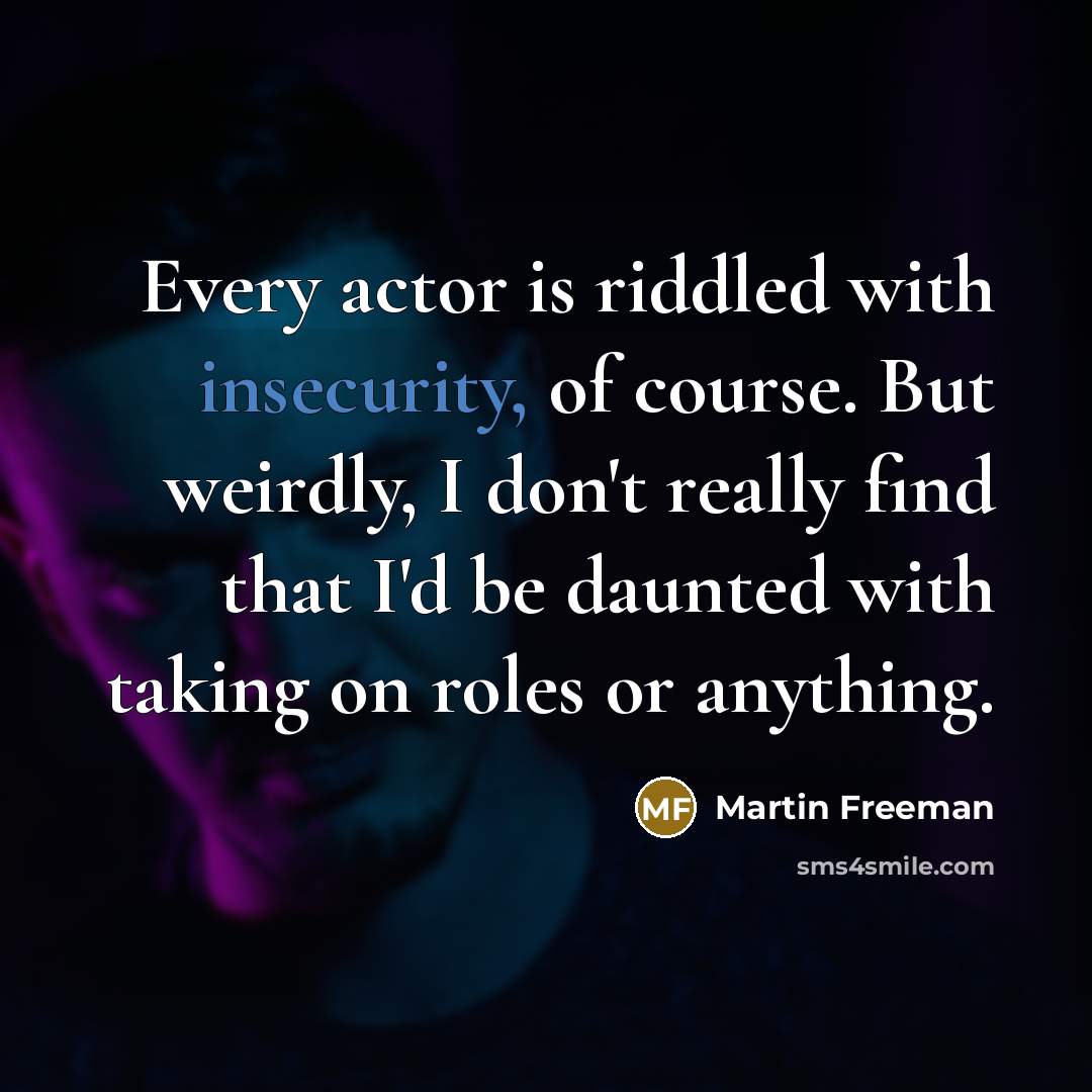 “Every actor is riddled with insecurity, of course. But weirdly, I don't really find that I'd be daunted with taking on roles or anything.” quote by Martin Freeman