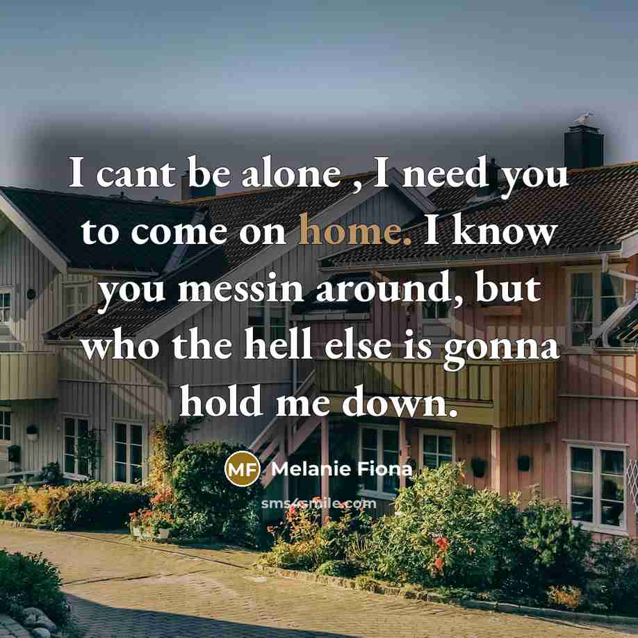 “I cant be alone , I need you to come on home. I know you messin around, but who the hell else is gonna hold me down.” quote by Melanie Fiona
