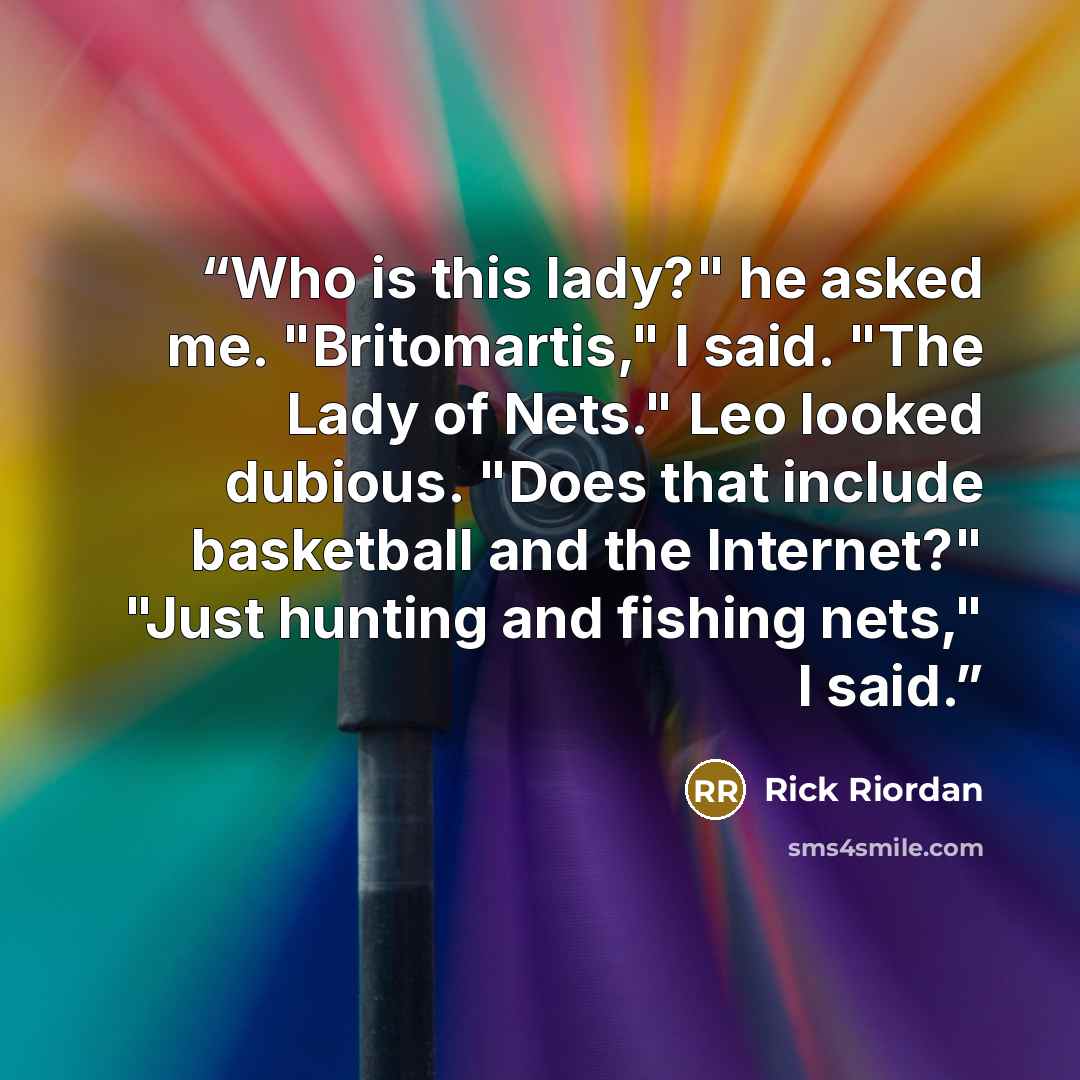 “Who is this lady?" he asked me. "Britomartis," I said. "The Lady of Nets." Leo looked dubious. "Does that include basketball and the Internet?" "Just hunting and fishing nets," I said.” quote by Rick Riordan