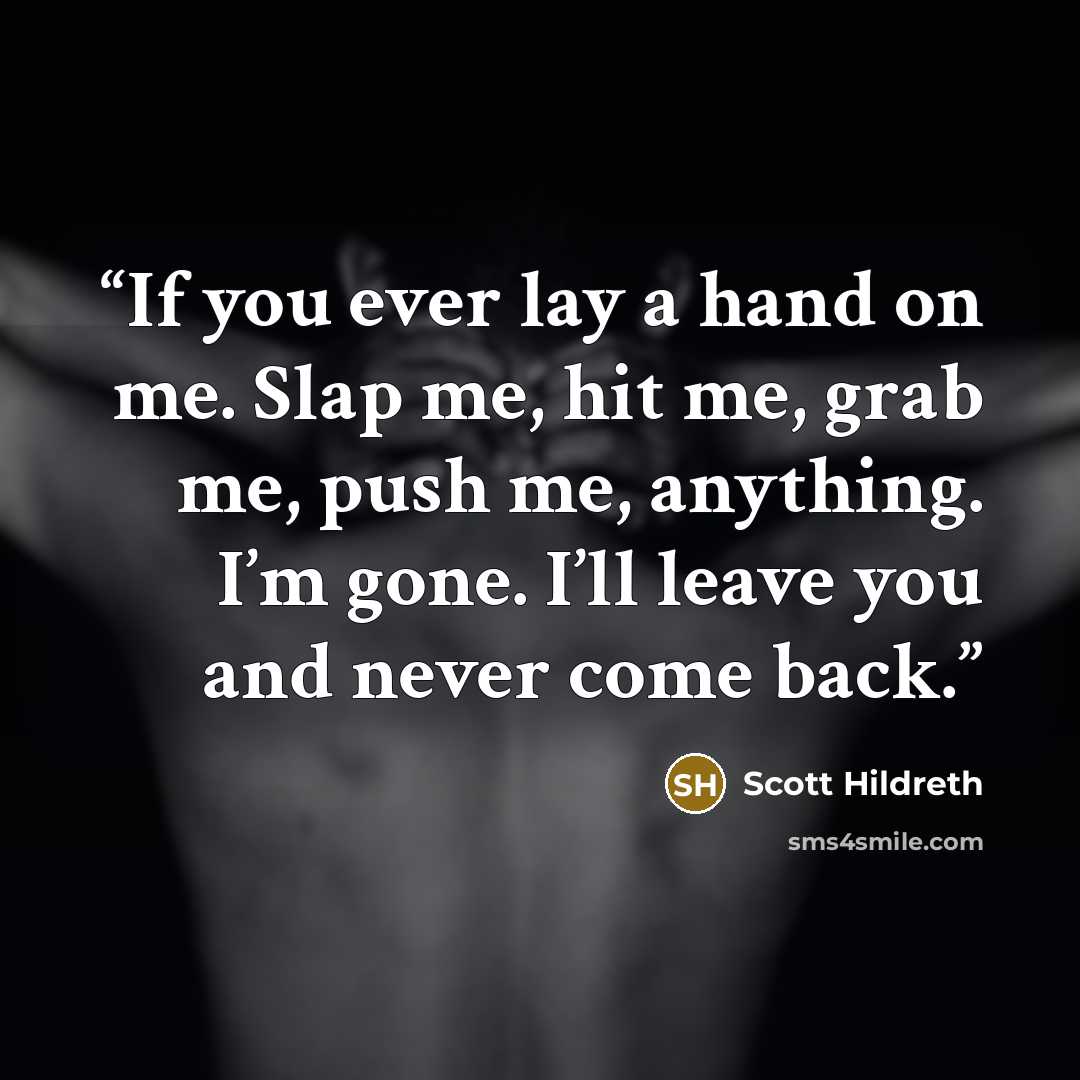 “If you ever lay a hand on me. Slap me, hit me, grab me, push me, anything. I’m gone. I’ll leave you and never come back.” quote by Scott Hildreth