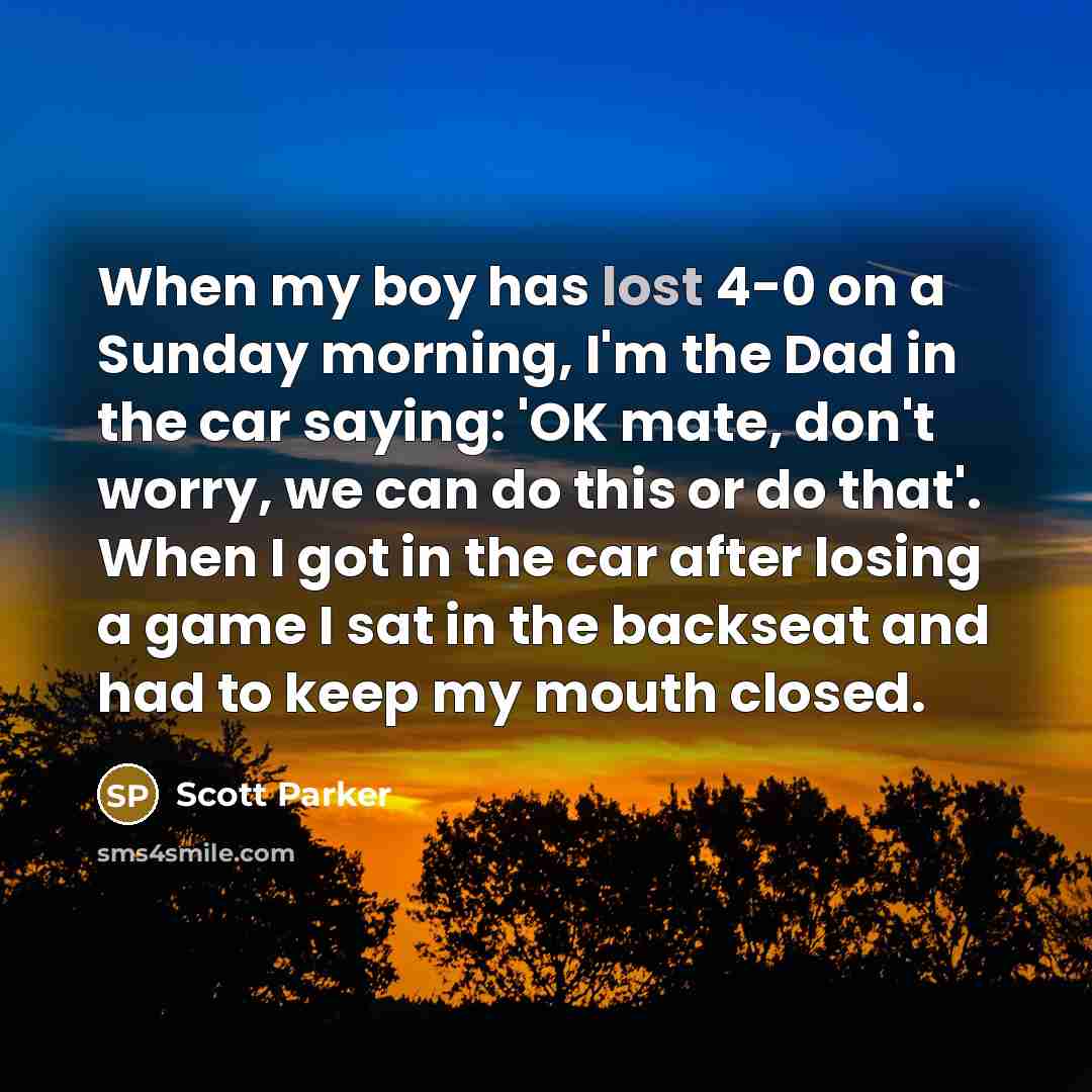 “When my boy has lost 4-0 on a Sunday morning,…” quote by Scott Parker
