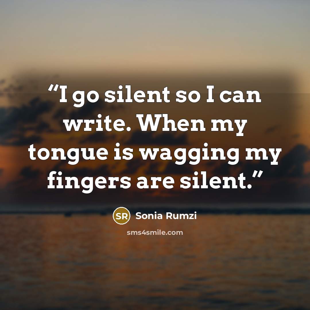 “I go silent so I can write. When my tongue is wagging my fingers are silent.” quote by Sonia Rumzi