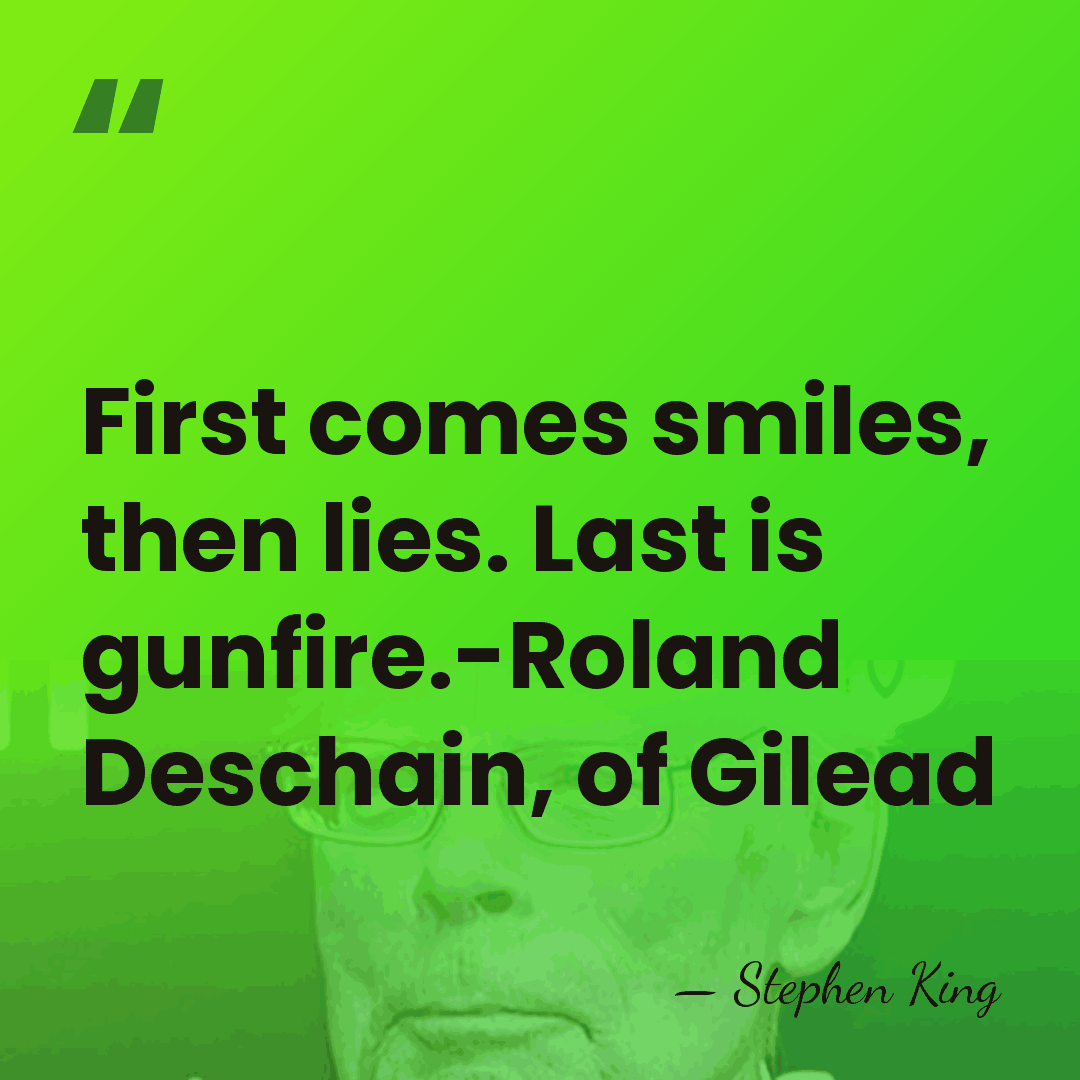 First comes smiles, then lies. Last is gunfire.-Roland Deschain, of Gilead - Stephen King
