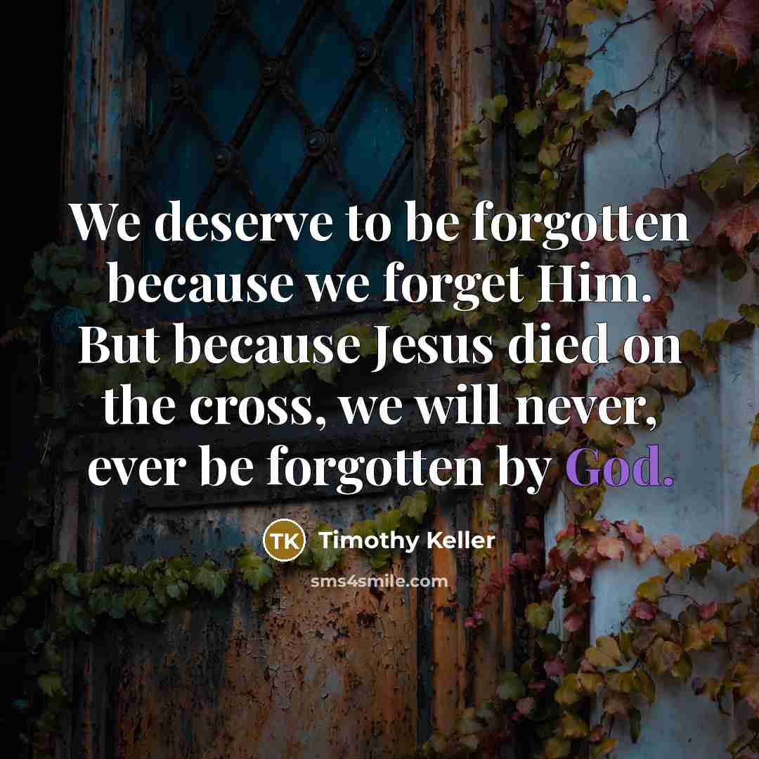 “We deserve to be forgotten because we forget Him. But…” quote by Timothy Keller