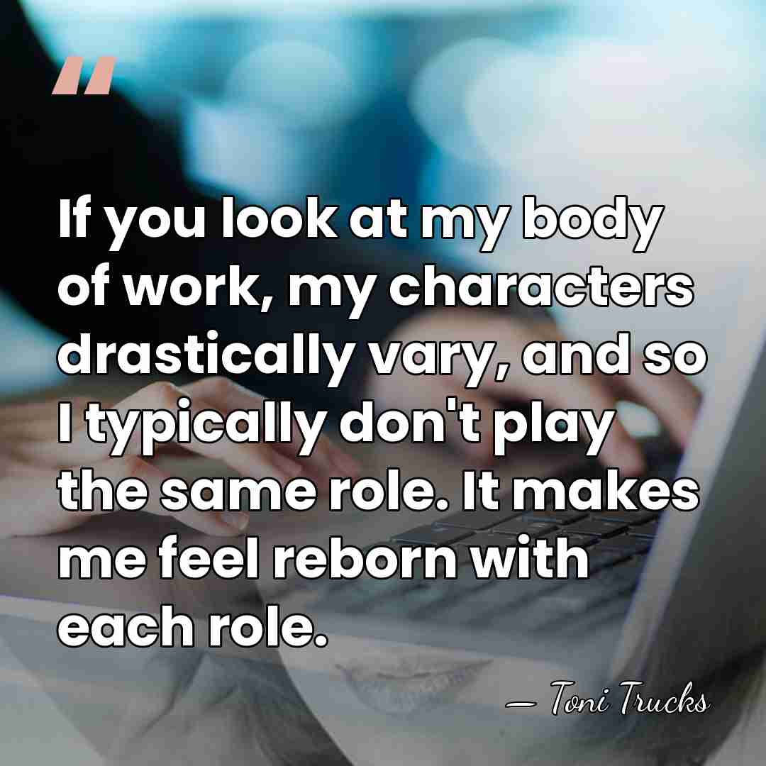 If you look at my body of work, my characters drastically vary,&hellip; - Toni Trucks
