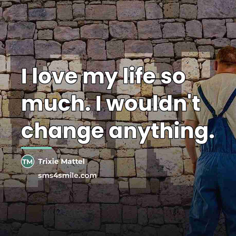 “I love my life so much. I wouldn't change anything.…” quote by Trixie Mattel