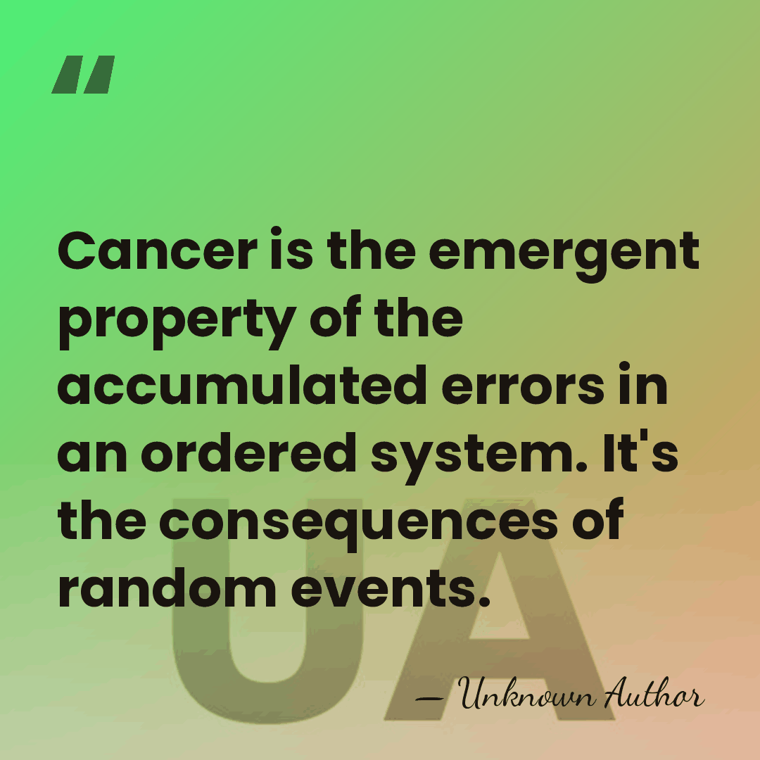 Cancer is the emergent property of the accumulated errors in an ordered&hellip; - Unknown Author