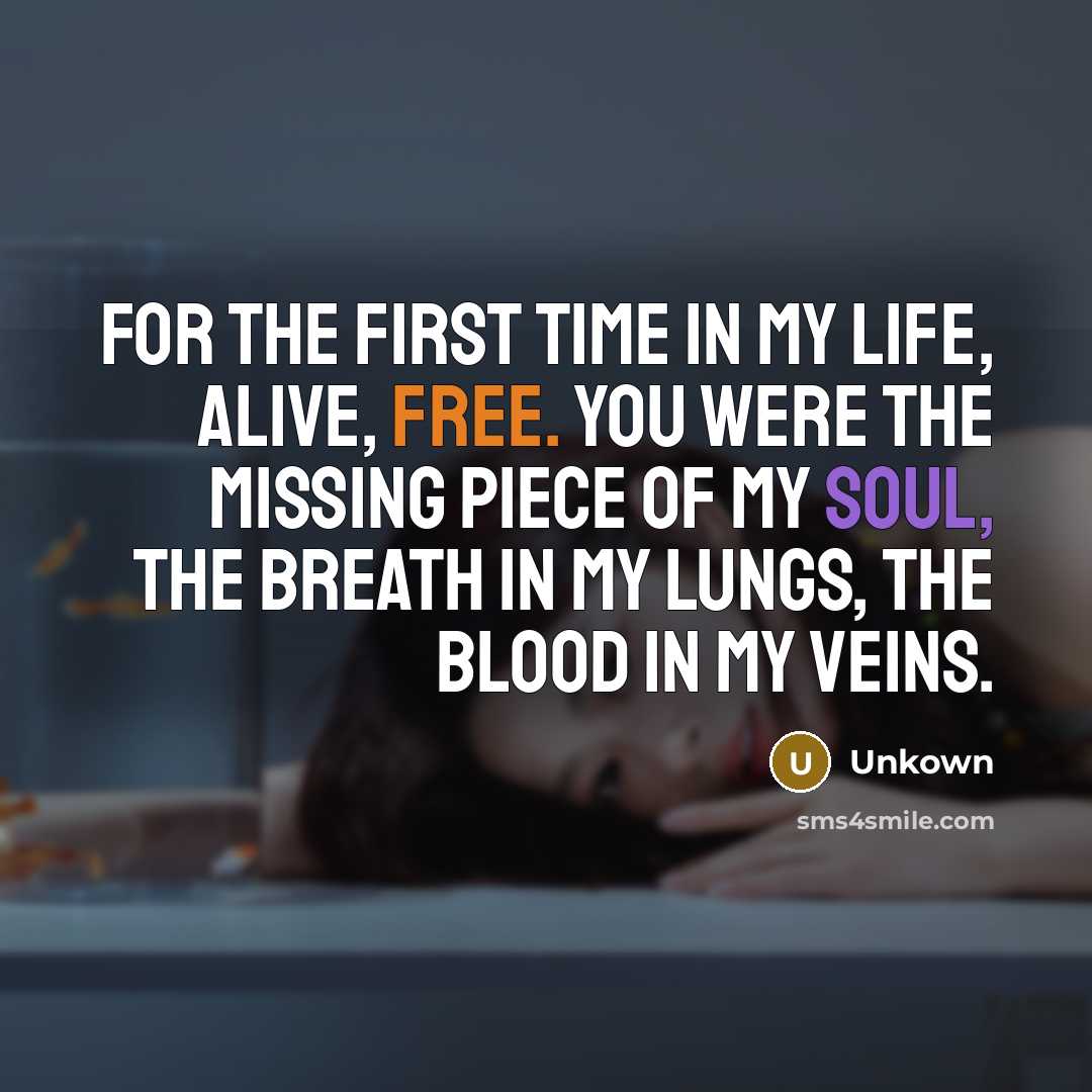“For the first time in my life, alive, free. You were the missing piece of my soul, the breath in my lungs, the blood in my veins.” quote by Unkown