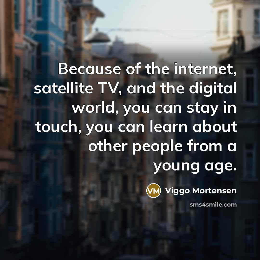 “Because of the internet, satellite TV, and the digital world,…” quote by Viggo Mortensen