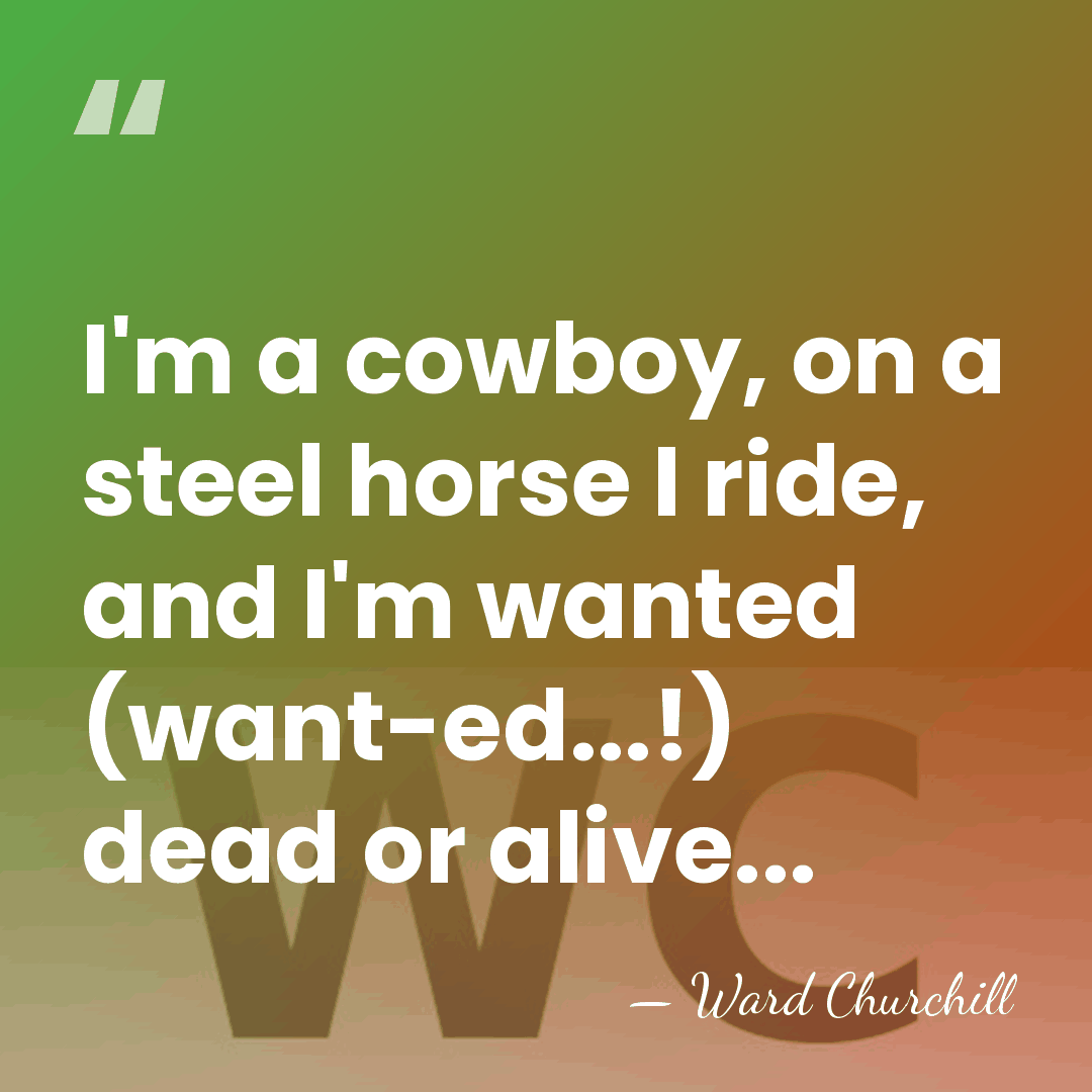 I'm a cowboy, on a steel horse I ride, and I'm wanted&hellip; - Ward Churchill
