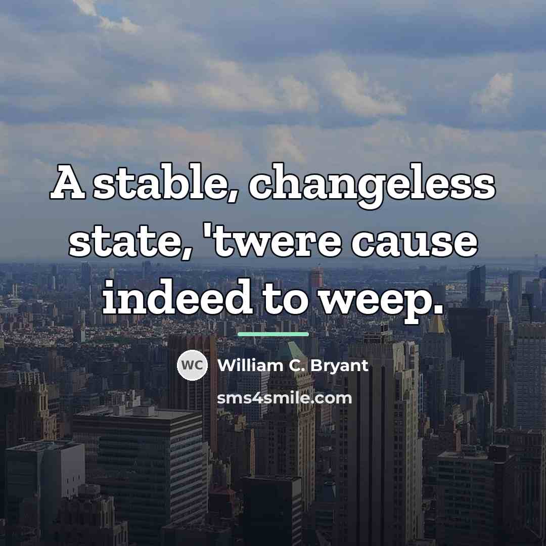 “A stable, changeless state, 'twere cause indeed to weep.…” quote by William C. Bryant