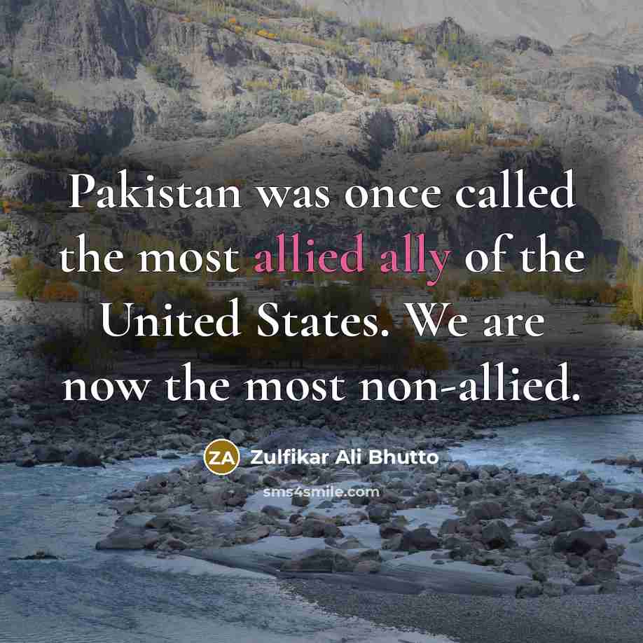 “Pakistan was once called the most allied ally of the United States. We are now the most non-allied.” quote by Zulfikar Ali Bhutto