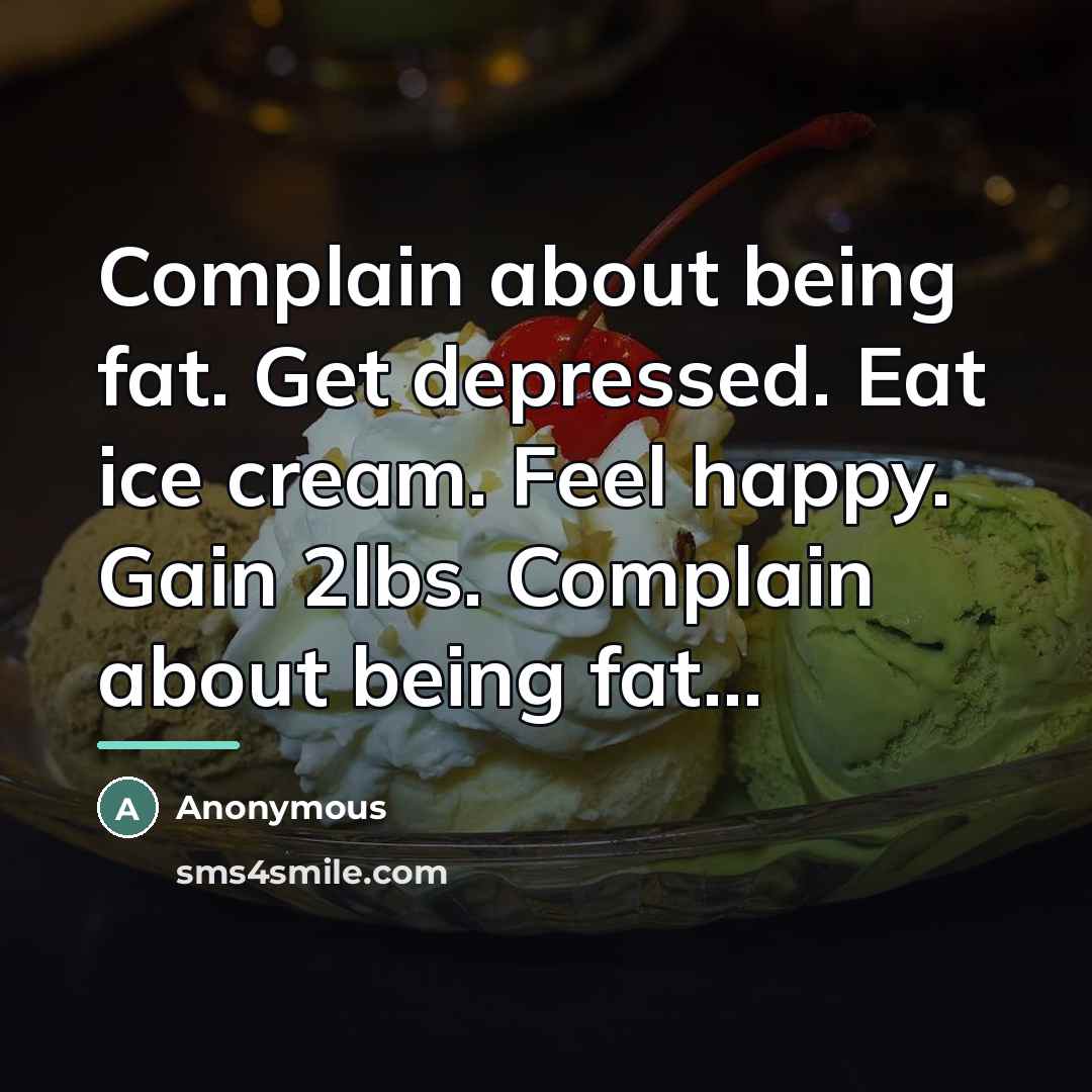 “Complain about being fat. Get depressed. Eat ice cream. Feel…” quote by Anonymous