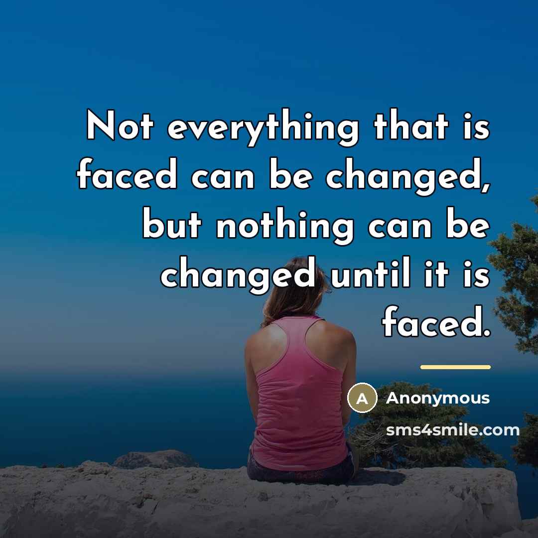 “Not everything that is faced can be changed, but nothing…” quote by Anonymous