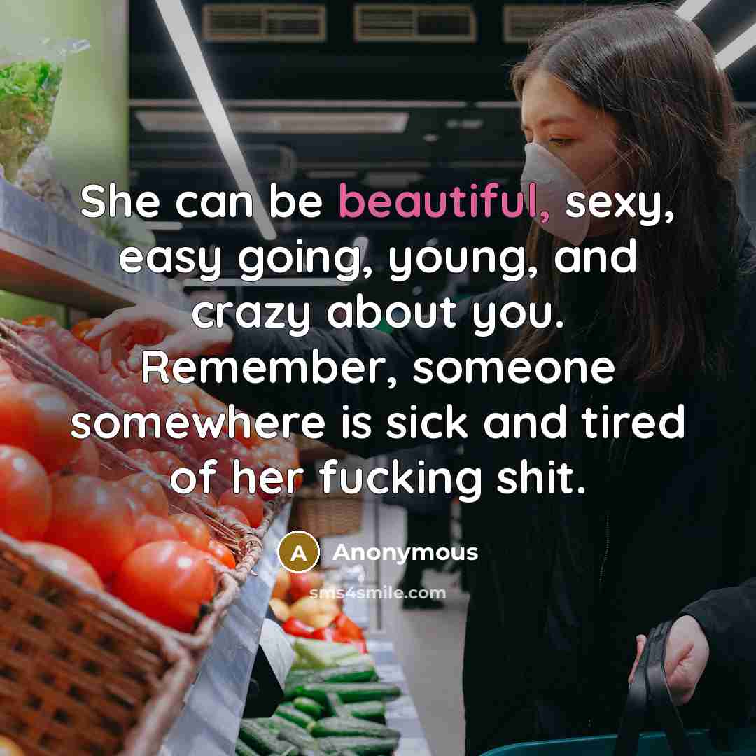 “She can be beautiful, sexy, easy going, young, and crazy about you. Remember, someone somewhere is sick and tired of her fucking shit.” quote by Anonymous