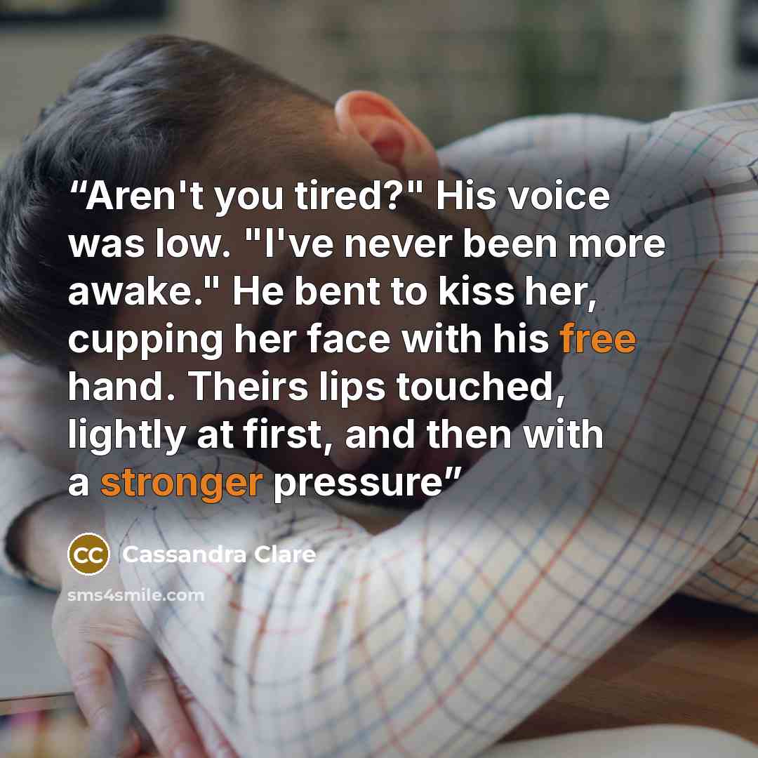 “Aren't you tired?" His voice was low. "I've never been more awake." He bent to kiss her, cupping her face with his free hand. Theirs lips touched, lightly at first, and then with a stronger pressure” quote by Cassandra Clare