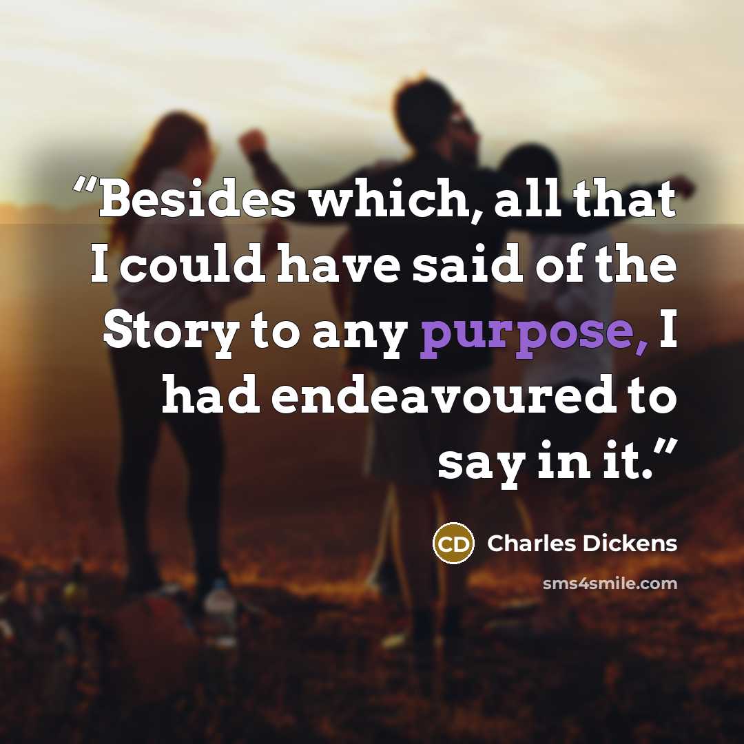 “Besides which, all that I could have said of the Story to any purpose, I had endeavoured to say in it.” quote by Charles Dickens
