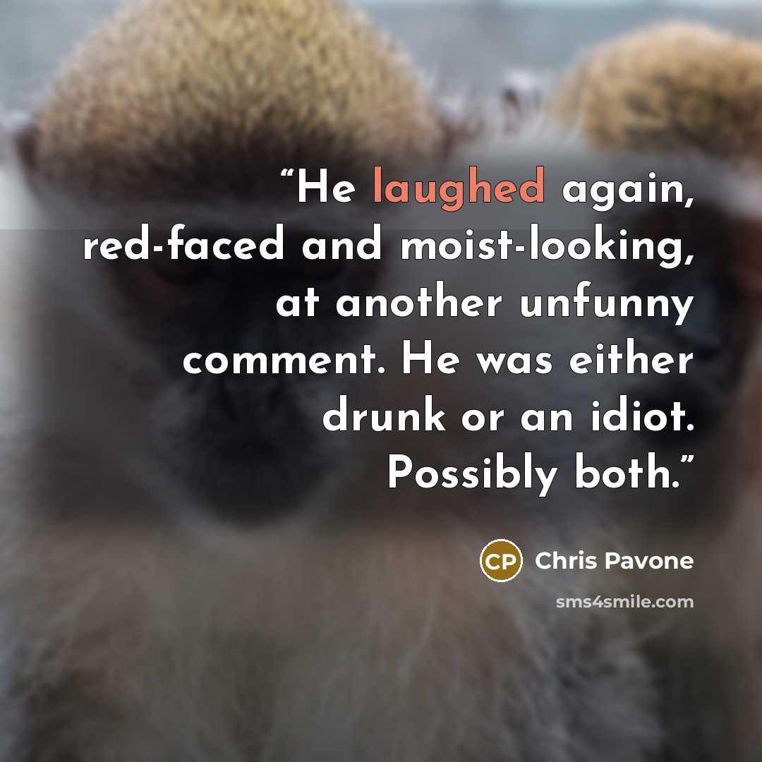 “He laughed again, red-faced and moist-looking, at another unfunny comment. He was either drunk or an idiot. Possibly both.” quote by Chris Pavone