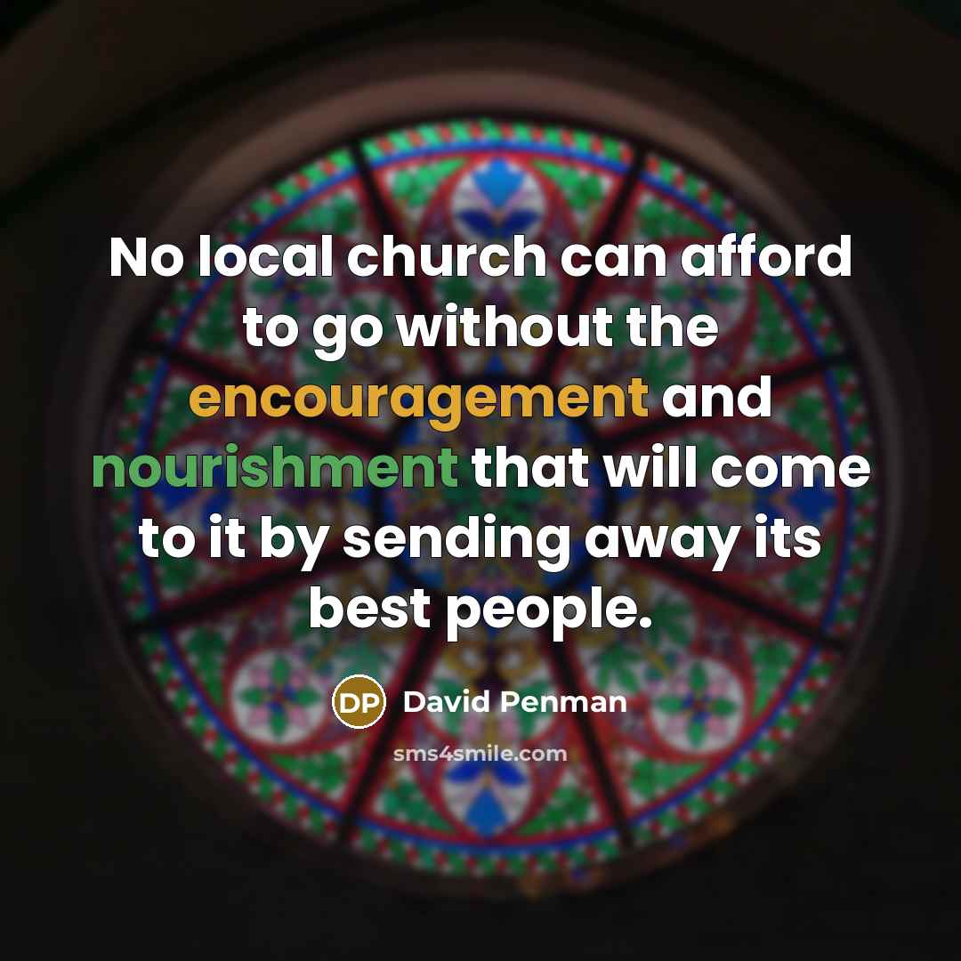 “No local church can afford to go without the encouragement and nourishment that will come to it by sending away its best people.” quote by David Penman