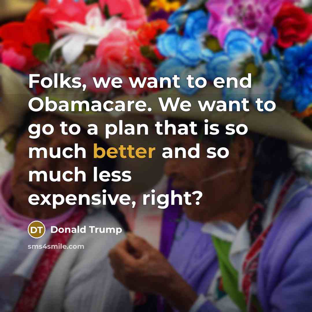 “Folks, we want to end Obamacare. We want to go to a plan that is so much better and so much less expensive, right?” quote by Donald Trump