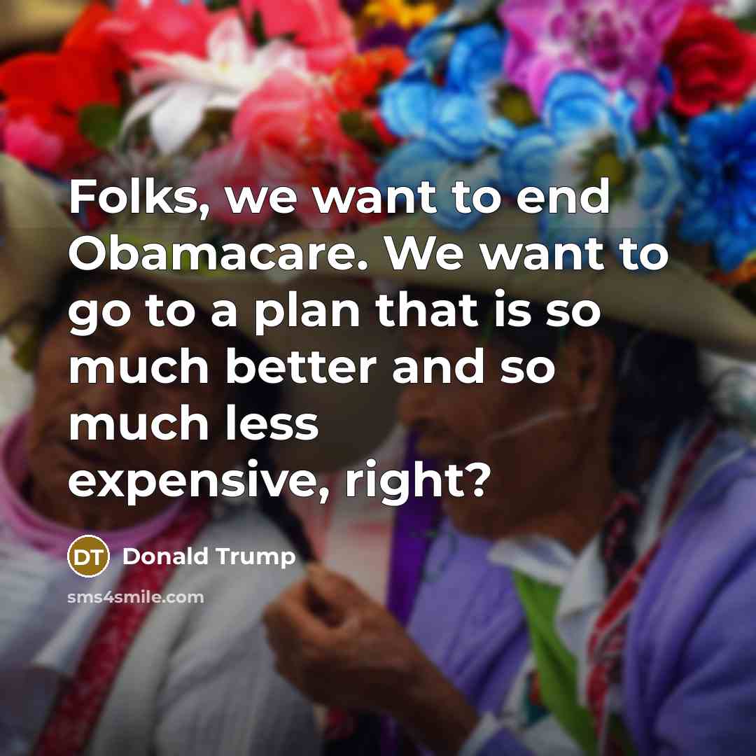 “Folks, we want to end Obamacare. We want to go…” quote by Donald Trump