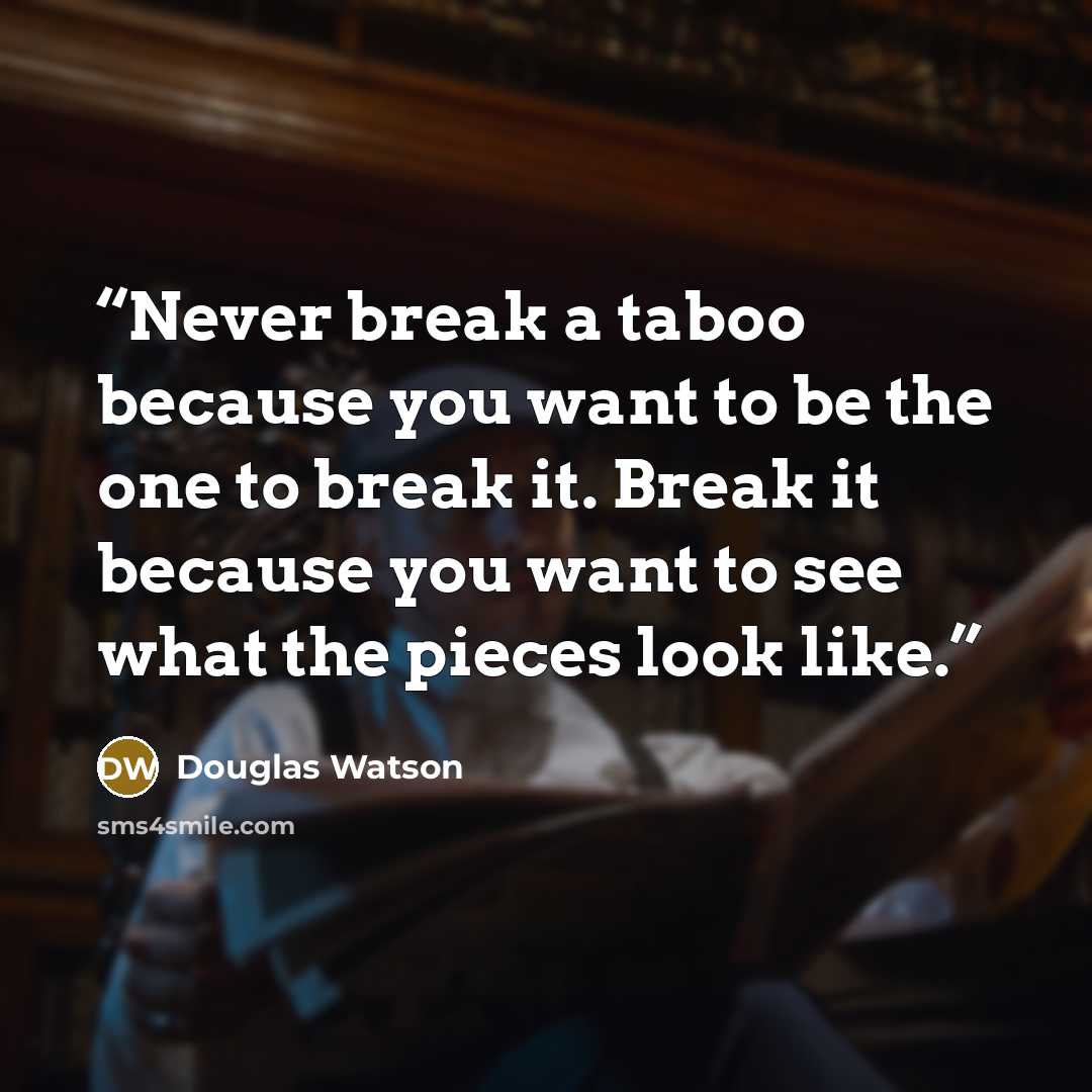 “Never break a taboo because you want to be the one to break it. Break it because you want to see what the pieces look like.” quote by Douglas Watson