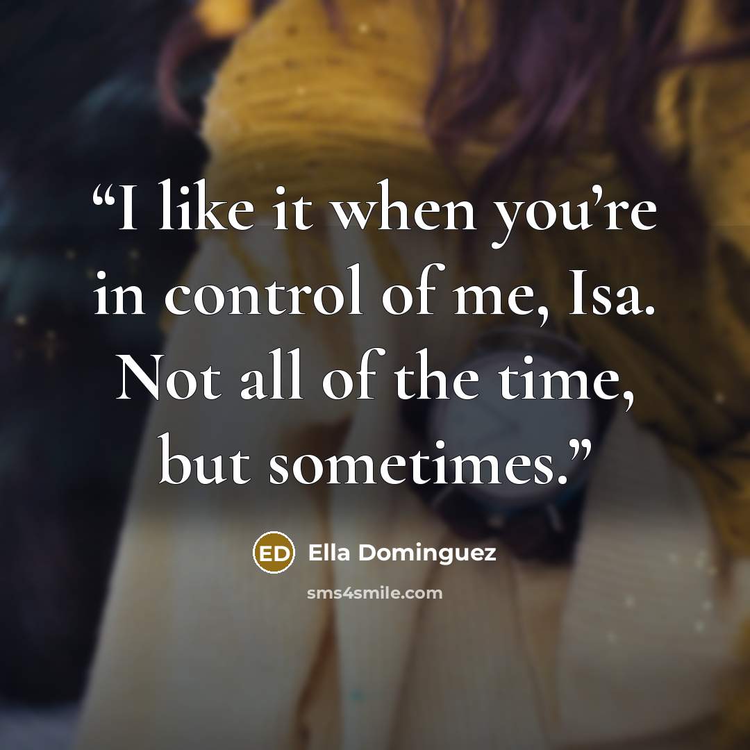 “I like it when you’re in control of me, Isa. Not all of the time, but sometimes.” quote by Ella Dominguez