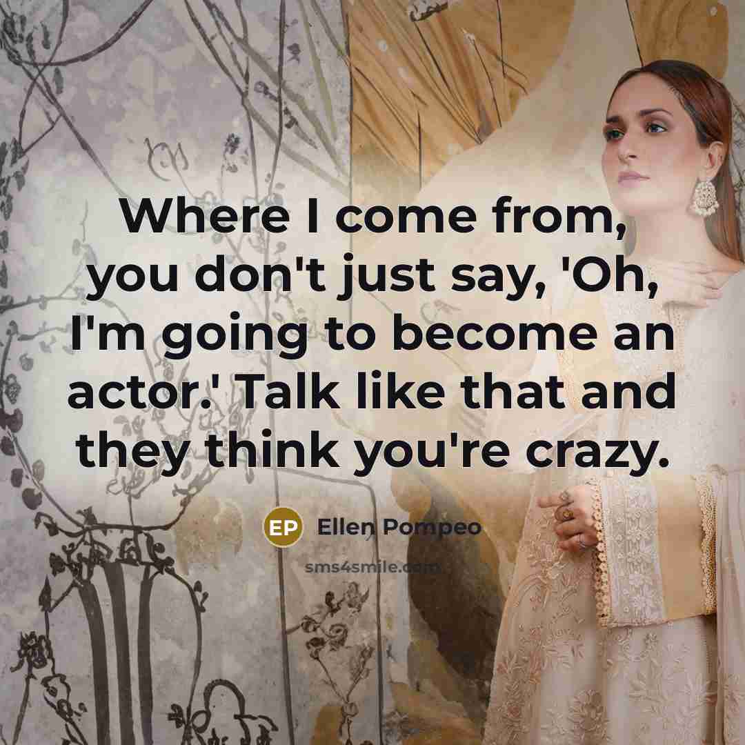 “Where I come from, you don't just say, 'Oh, I'm going to become an actor.' Talk like that and they think you're crazy.” quote by Ellen Pompeo
