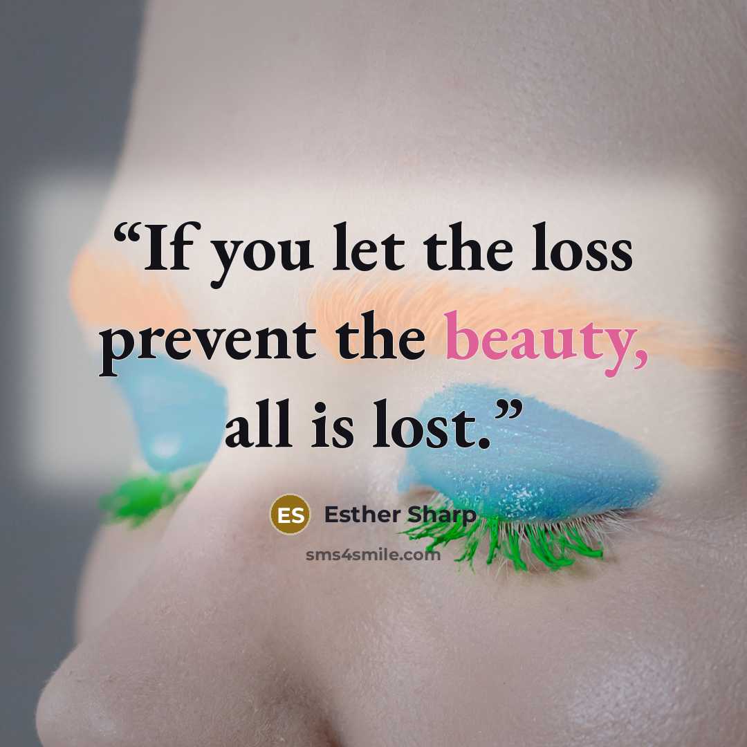 “If you let the loss prevent the beauty, all is lost.” quote by Esther Sharp
