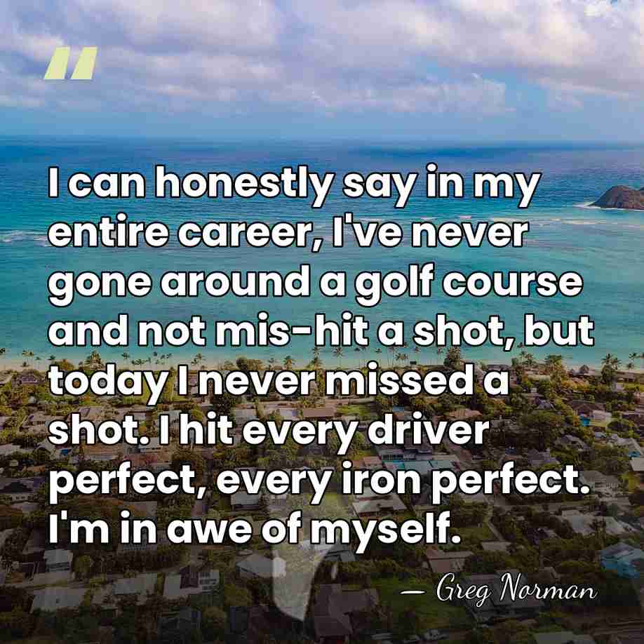 I can honestly say in my entire career, I've never gone around&hellip; - Greg Norman