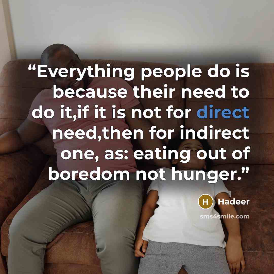 “Everything people do is because their need to do it,if it is not for direct need,then for indirect one, as: eating out of boredom not hunger.” quote by Hadeer