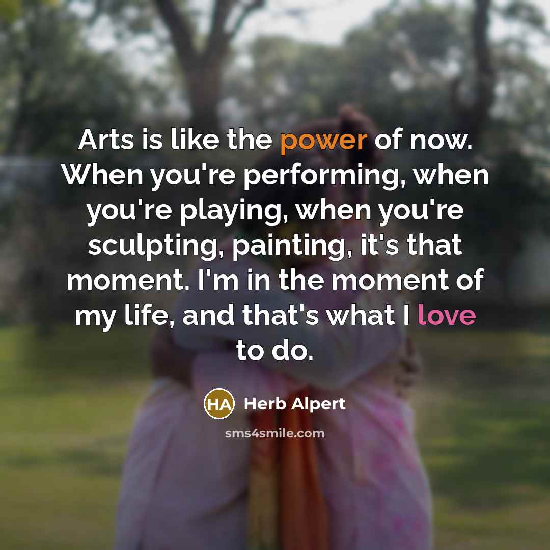 “Arts is like the power of now. When you're performing,…” quote by Herb Alpert