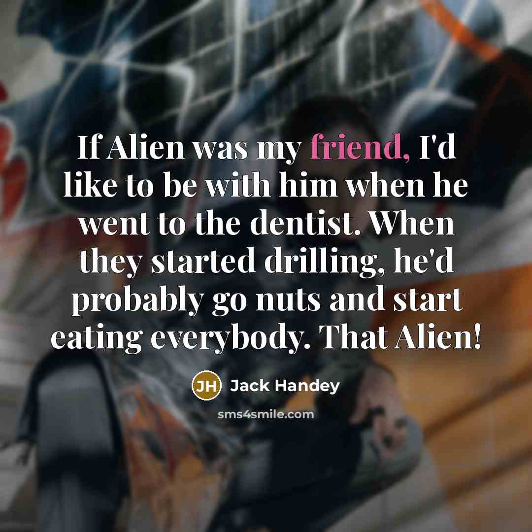 “If Alien was my friend, I'd like to be with him when he went to the dentist. When they started drilling, he'd probably go nuts and start eating everybody. That Alien!” quote by Jack Handey
