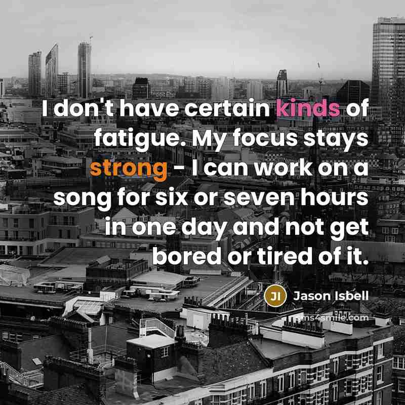 “I don't have certain kinds of fatigue. My focus stays…” quote by Jason Isbell