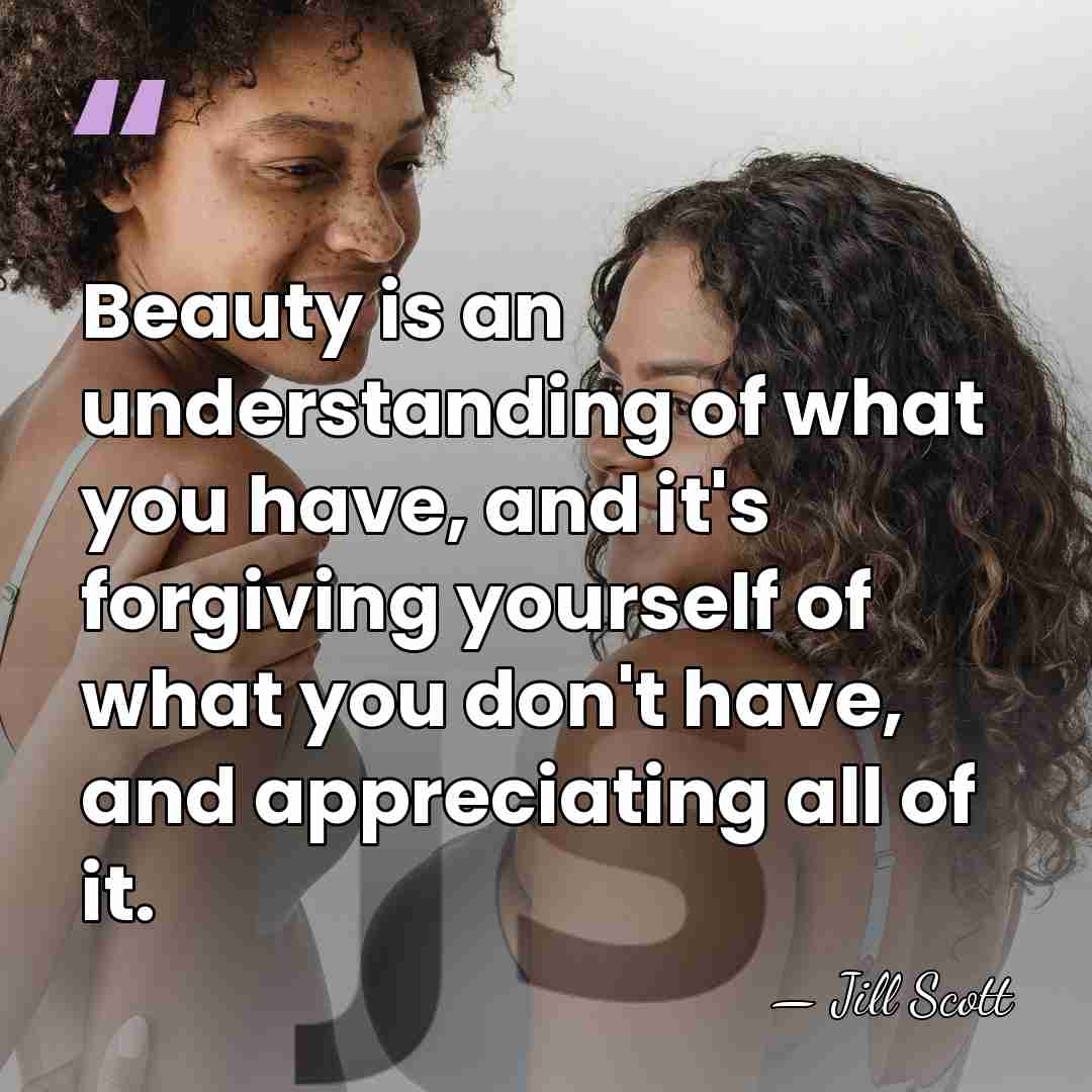 Beauty is an understanding of what you have, and it's forgiving yourself&hellip; - Jill Scott