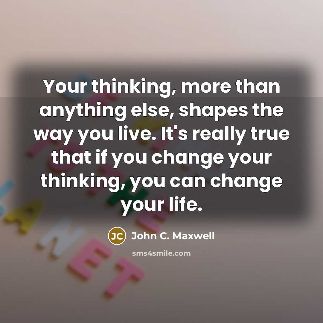 “Your thinking, more than anything else, shapes the way you live. It's really true that if you change your thinking, you can change your life.” quote by John C. Maxwell