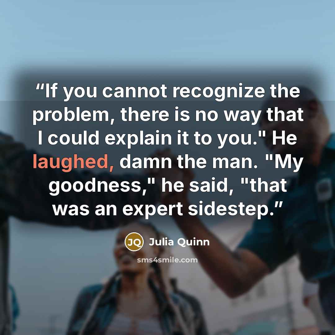 “If you cannot recognize the problem, there is no way that I could explain it to you." He laughed, damn the man. "My goodness," he said, "that was an expert sidestep.” quote by Julia Quinn