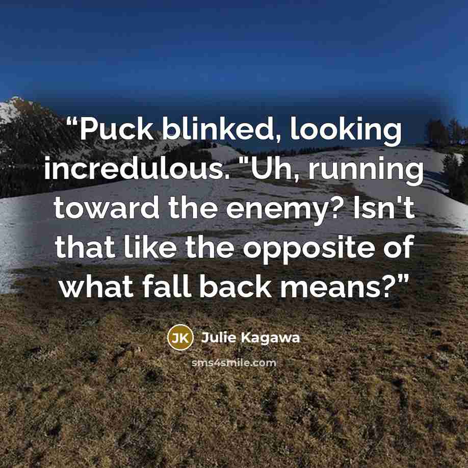 “Puck blinked, looking incredulous. "Uh, running toward the enemy? Isn't that like the opposite of what fall back means?” quote by Julie Kagawa