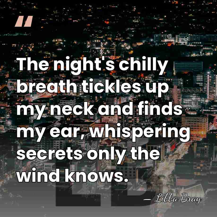 The night's chilly breath tickles up my neck and finds my ear,&hellip; - Libba Bray