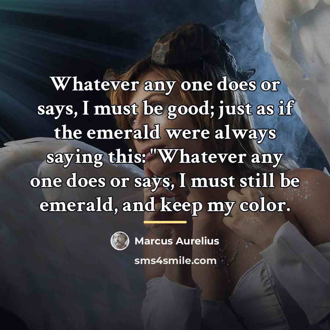“Whatever any one does or says, I must be good;…” quote by Marcus Aurelius