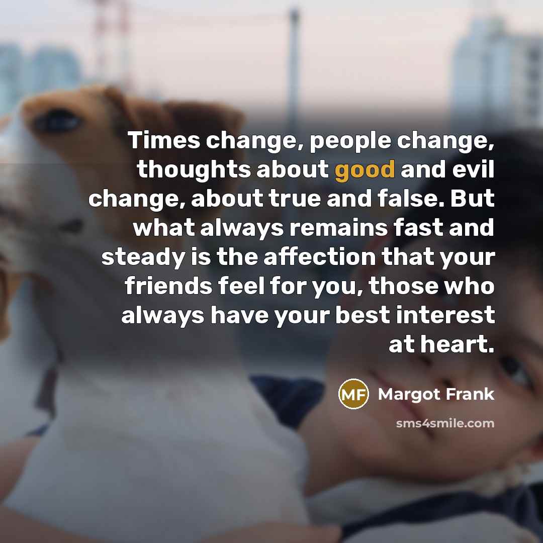 “Times change, people change, thoughts about good and evil change, about true and false. But what always remains fast and steady is the affection that your friends feel for you, those who always have your best interest at heart.” quote by Margot Frank