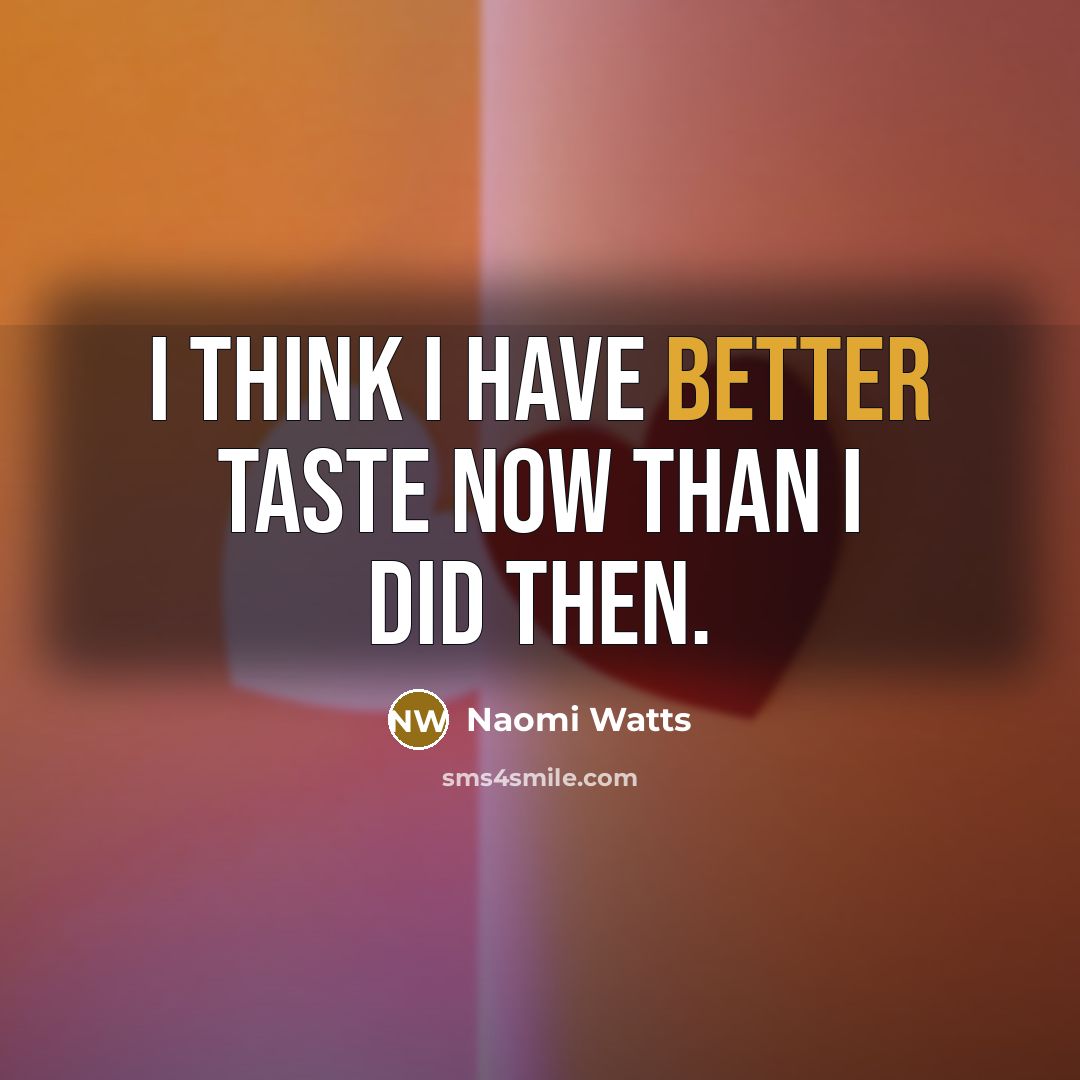 “I think I have better taste now than I did then.” quote by Naomi Watts