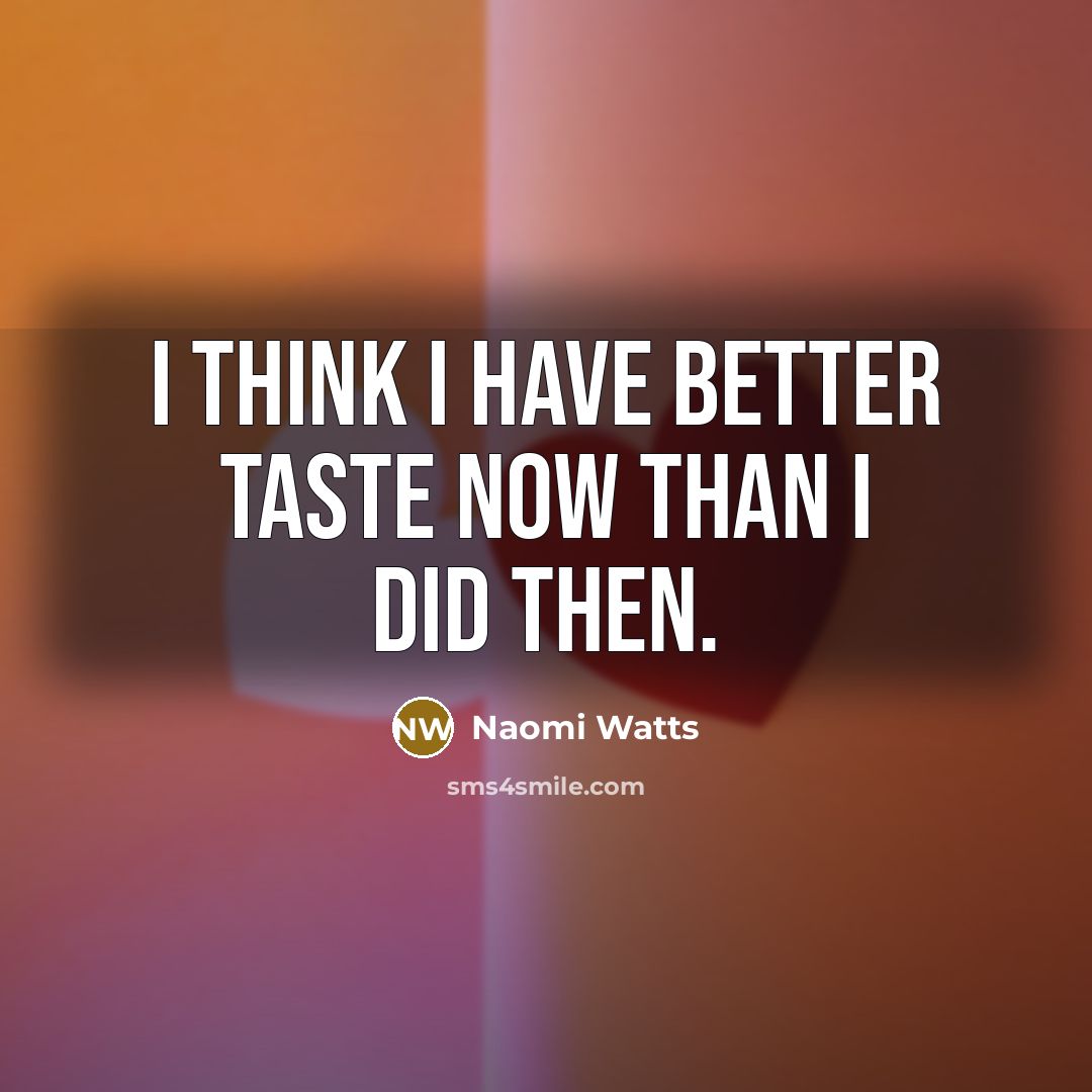 “I think I have better taste now than I did…” quote by Naomi Watts
