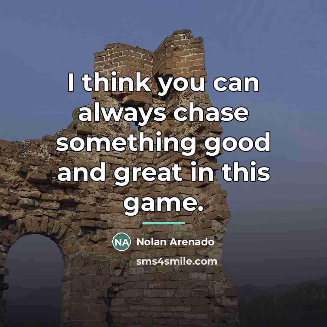 “I think you can always chase something good and great…” quote by Nolan Arenado