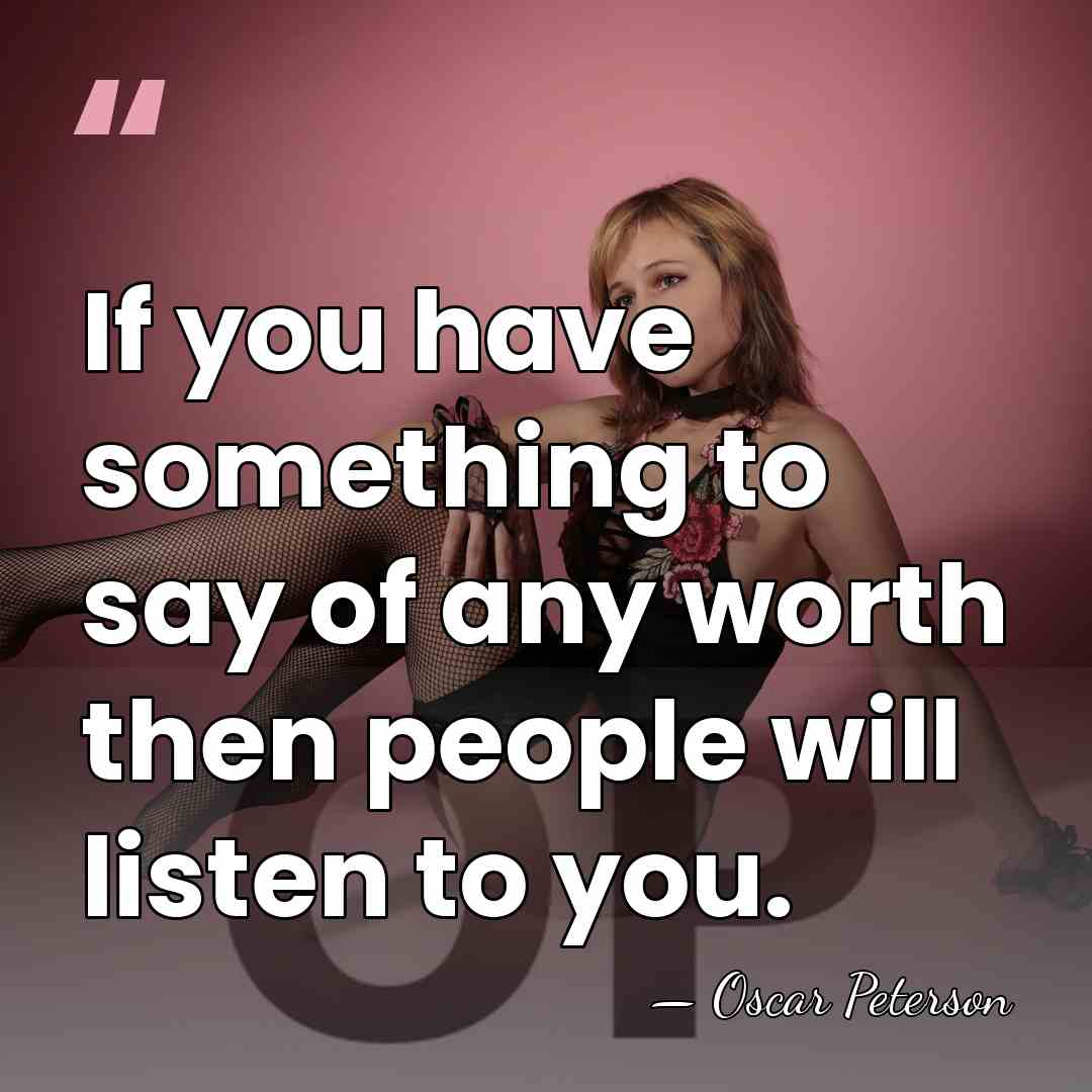 If you have something to say of any worth then people will&hellip; - Oscar Peterson