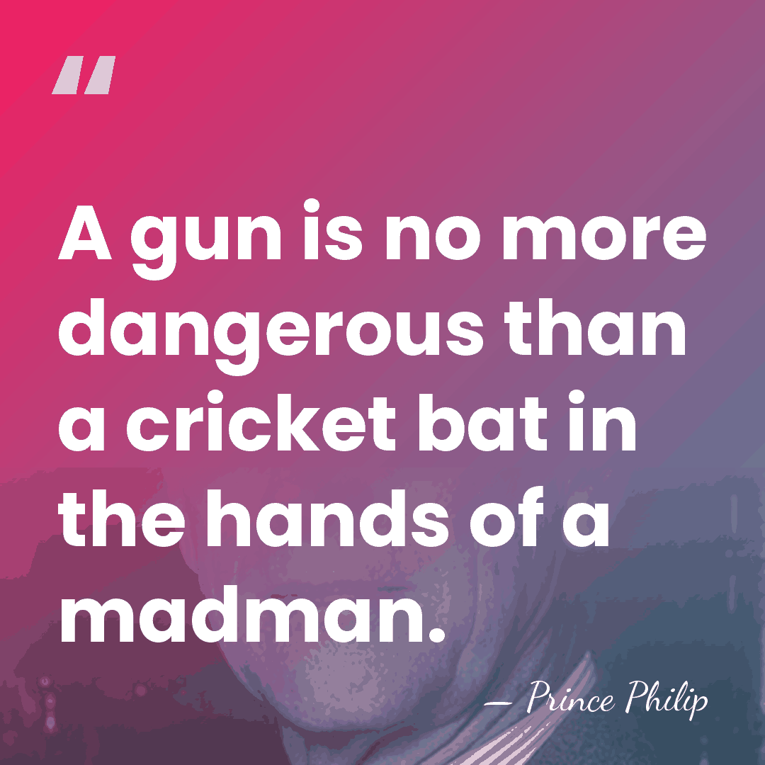 A gun is no more dangerous than a cricket bat in the&hellip; - Prince Philip