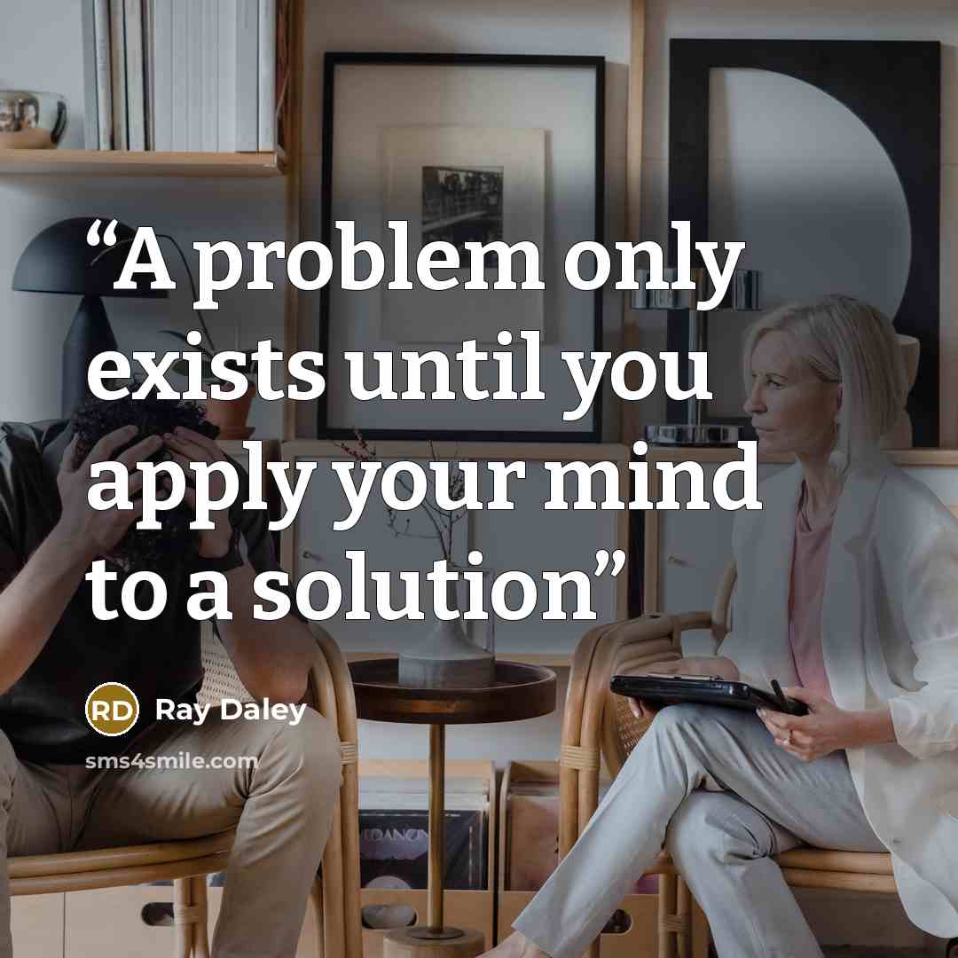 “A problem only exists until you apply your mind to a solution” quote by Ray Daley