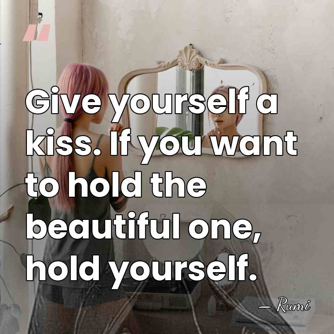 Give yourself a kiss. If you want to hold the beautiful one,&hellip; - Rumi