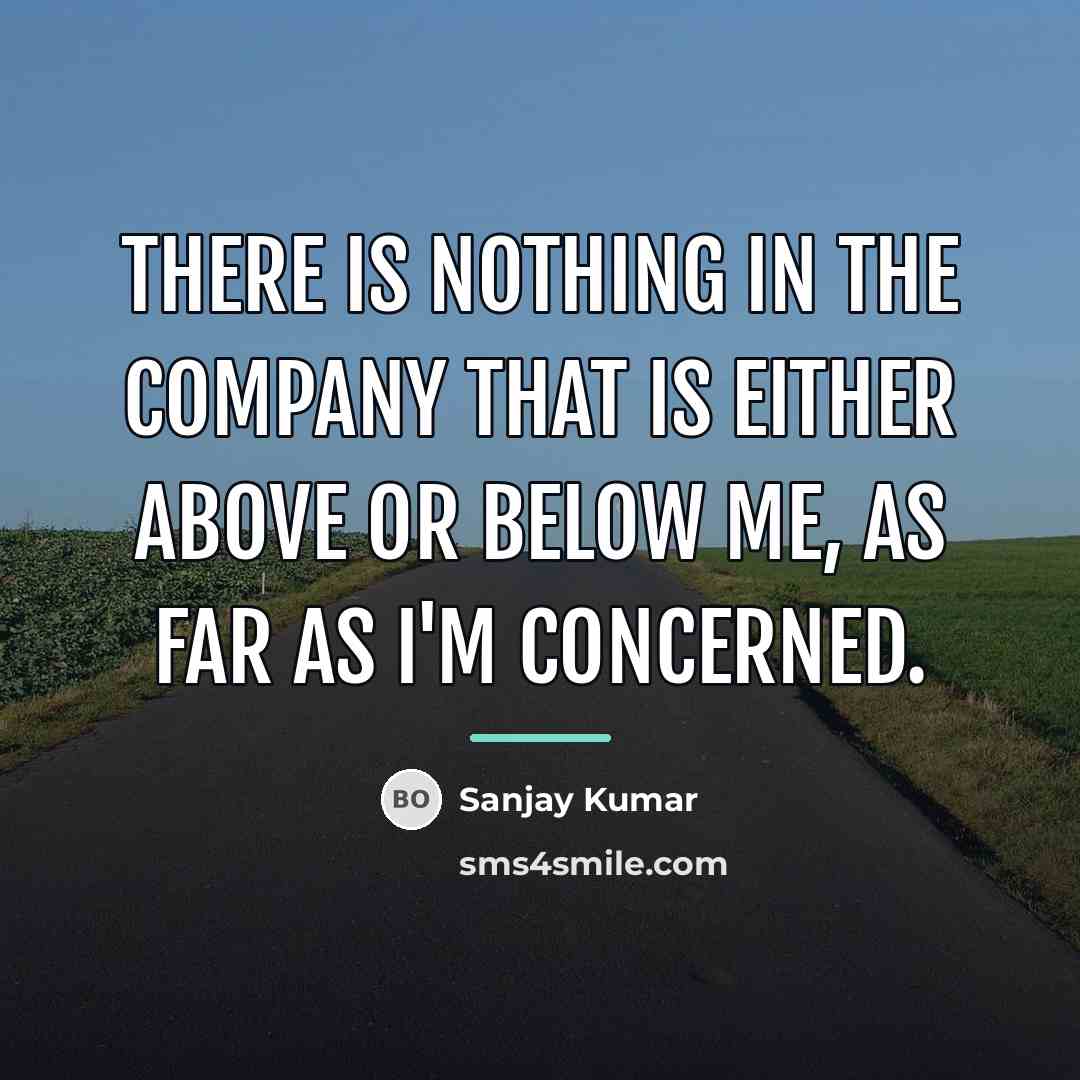 “There is nothing in the company that is either above…” quote by Sanjay Kumar